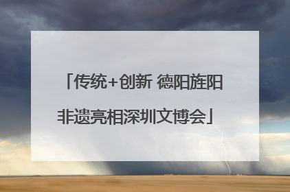 传统+创新 德阳旌阳非遗亮相深圳文博会