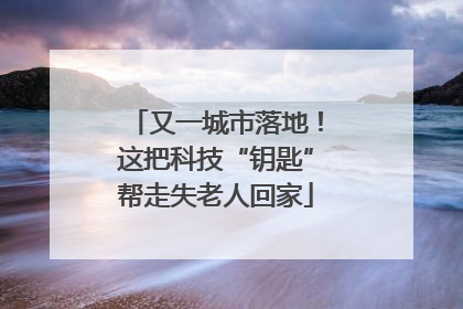 又一城市落地！这把科技“钥匙”帮走失老人回家