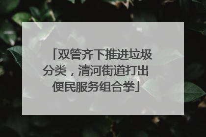 双管齐下推进垃圾分类，清河街道打出便民服务组合拳