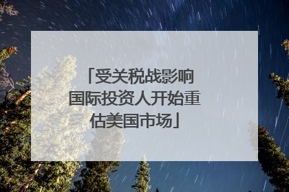 受关税战影响 国际投资人开始重估美国市场