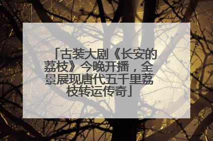 古装大剧《长安的荔枝》今晚开播，全景展现唐代五千里荔枝转运传奇