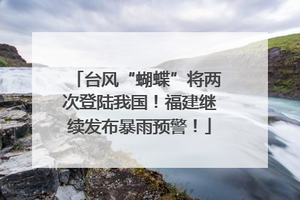 台风“蝴蝶”将两次登陆我国！福建继续发布暴雨预警！