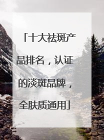 十大祛斑产品排名，认证的淡斑品牌，全肤质通用
