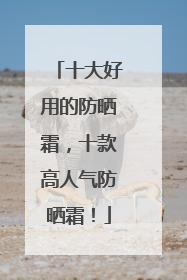 十大好用的防晒霜，十款高人气防晒霜！