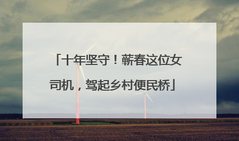 十年坚守！蕲春这位女司机，驾起乡村便民桥