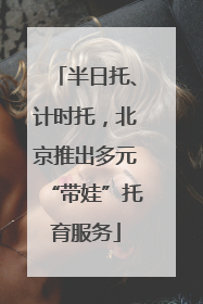 半日托、计时托，北京推出多元“带娃”托育服务