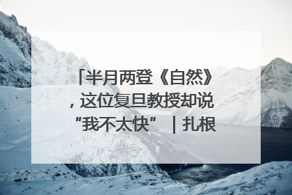 半月两登《自然》,这位复旦教授却说“我不太快”|扎根上海,从0到1