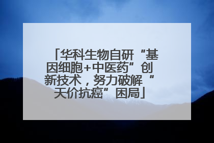 华科生物自研“基因细胞+中医药”创新技术，努力破解“天价抗癌”困局