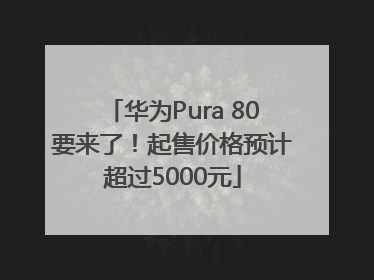 华为Pura 80要来了！起售价格预计超过5000元