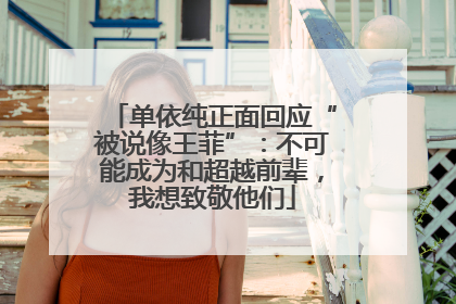 单依纯正面回应“被说像王菲”：不可能成为和超越前辈，我想致敬他们