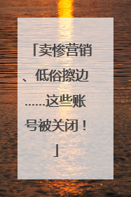 卖惨营销、低俗擦边……这些账号被关闭！