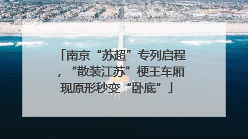 南京“苏超”专列启程，“散装江苏”梗王车厢现原形秒变“卧底”