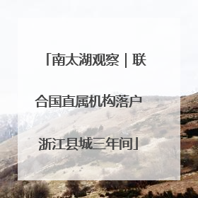 南太湖观察｜联合国直属机构落户浙江县城三年间