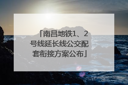 南昌地铁1、2号线延长线公交配套衔接方案公布