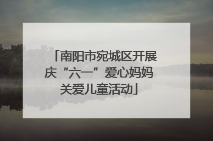 南阳市宛城区开展庆“六一”爱心妈妈关爱儿童活动