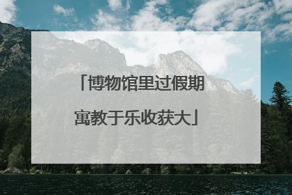 博物馆里过假期 寓教于乐收获大