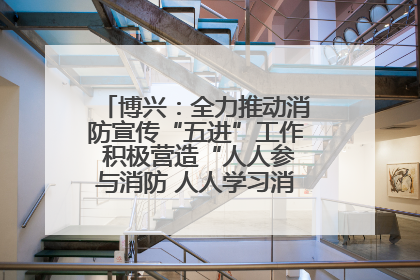 博兴：全力推动消防宣传“五进”工作 积极营造“人人参与消防 人人学习消防”的良好氛围