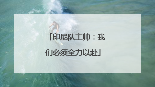 印尼队主帅：我们必须全力以赴