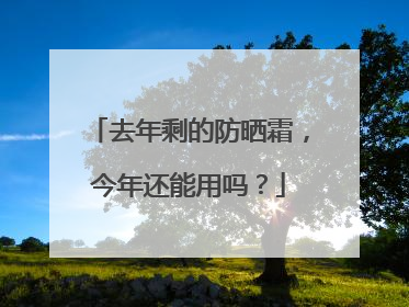 去年剩的防晒霜，今年还能用吗？