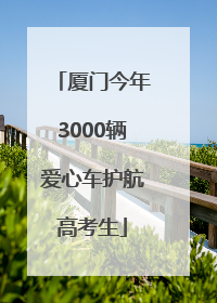 厦门今年3000辆爱心车护航高考生