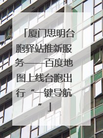 厦门思明台胞驿站推新服务——百度地图上线台胞出行“一键导航”
