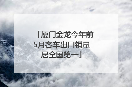 厦门金龙今年前5月客车出口销量居全国第一