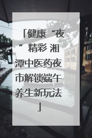健康“夜”精彩 湘潭中医药夜市解锁端午养生新玩法