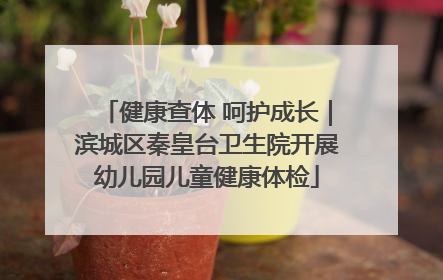 健康查体 呵护成长｜滨城区秦皇台卫生院开展幼儿园儿童健康体检