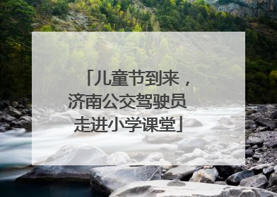 儿童节到来，济南公交驾驶员走进小学课堂