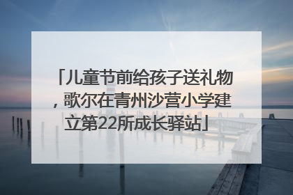 儿童节前给孩子送礼物，歌尔在青州沙营小学建立第22所成长驿站