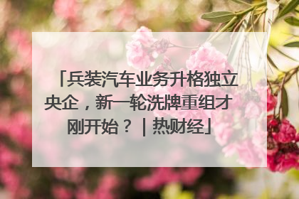 兵装汽车业务升格独立央企，新一轮洗牌重组才刚开始？｜热财经
