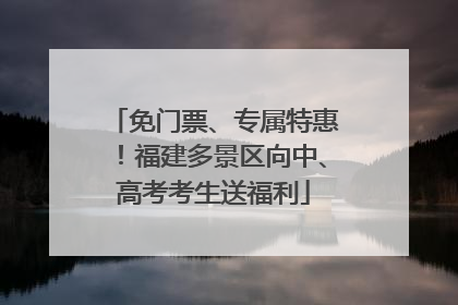 免门票、专属特惠！福建多景区向中、高考考生送福利