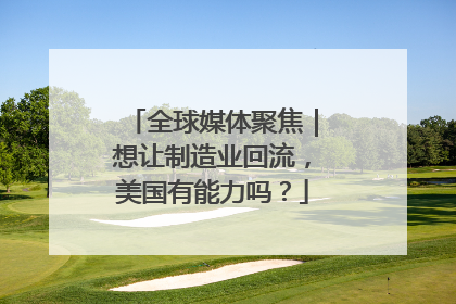 全球媒体聚焦｜想让制造业回流，美国有能力吗？