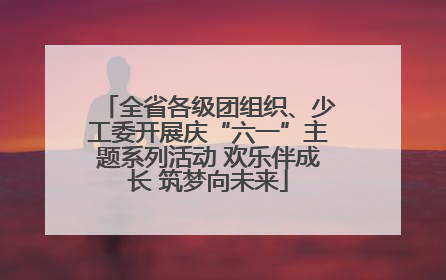 全省各级团组织、少工委开展庆“六一”主题系列活动 欢乐伴成长 筑梦向未来