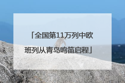 全国第11万列中欧班列从青岛鸣笛启程
