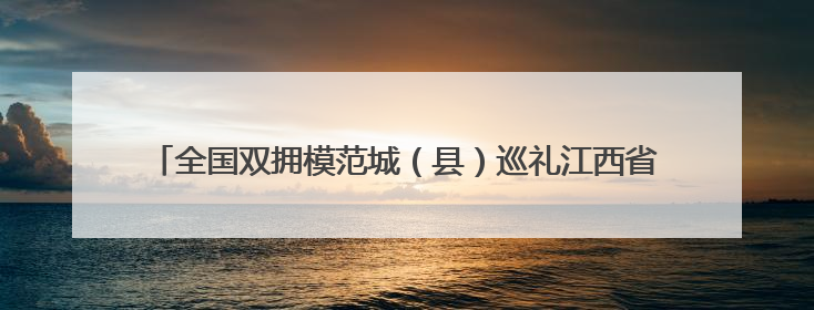 全国双拥模范城（县）巡礼江西省吉安市：红色新吉安 续写新荣光 奋力谱写新时代双拥工作新篇章