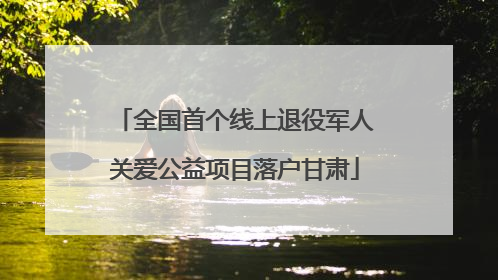 全国首个线上退役军人关爱公益项目落户甘肃