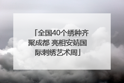 全国40个绣种齐聚成都 亮相安靖国际刺绣艺术周