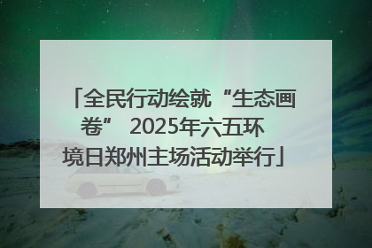 全民行动绘就“生态画卷” 2025年六五环境日郑州主场活动举行