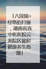 八段锦+经络拍打操，湖南省直中医医院云龙院区掀起健康养生热潮
