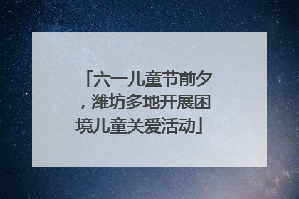 六一儿童节前夕，潍坊多地开展困境儿童关爱活动