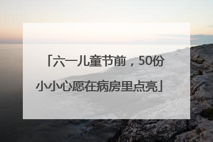 六一儿童节前，50份小小心愿在病房里点亮