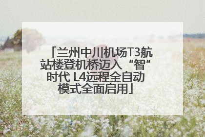 兰州中川机场T3航站楼登机桥迈入“智”时代 L4远程全自动模式全面启用