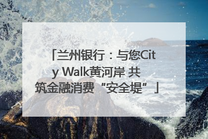 兰州银行：与您City Walk黄河岸 共筑金融消费“安全堤”