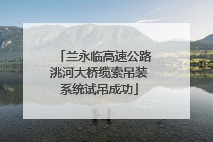 兰永临高速公路洮河大桥缆索吊装系统试吊成功