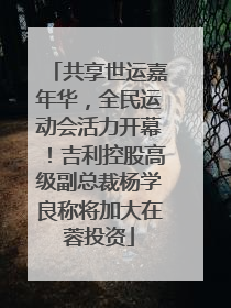 共享世运嘉年华，全民运动会活力开幕！吉利控股高级副总裁杨学良称将加大在蓉投资