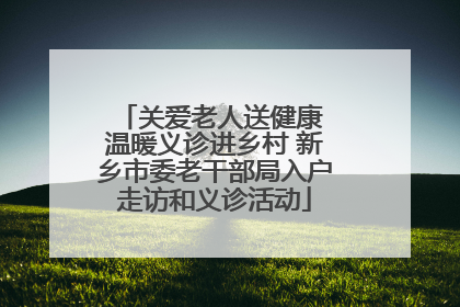 关爱老人送健康 温暖义诊进乡村 新乡市委老干部局入户走访和义诊活动
