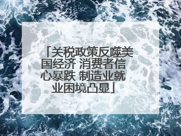 关税政策反噬美国经济 消费者信心暴跌 制造业就业困境凸显