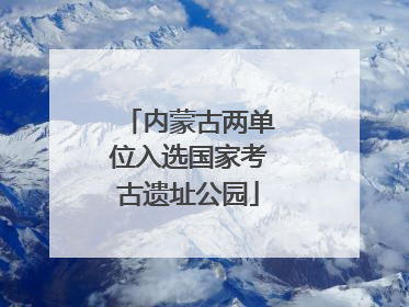 内蒙古两单位入选国家考古遗址公园
