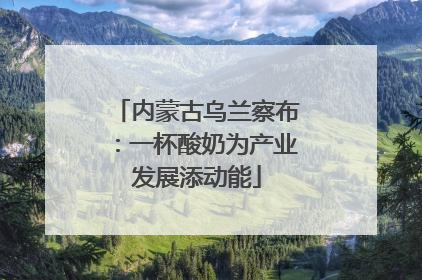 内蒙古乌兰察布：一杯酸奶为产业发展添动能